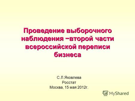 Проведение выборочного наблюдения второй части всероссийской переписи бизнеса С.Л.Яковлева Росстат Москва, 15 мая 2012г.