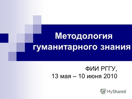 Методология гуманитарного знания ФИИ РГГУ, 13 мая – 10 июня 2010.