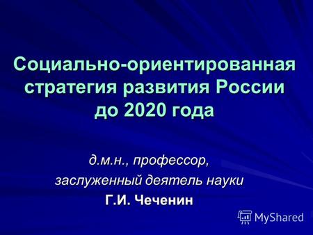 Социально-ориентированная стратегия развития России до 2020 года д.м.н., профессор, заслуженный деятель науки Г.И. Чеченин.