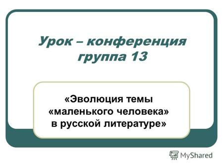 Урок – конференция группа 13 «Эволюция темы «маленького человека» в русской литературе»
