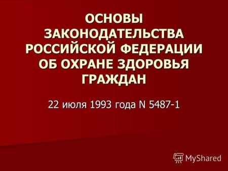 ОСНОВЫ ЗАКОНОДАТЕЛЬСТВА РОССИЙСКОЙ ФЕДЕРАЦИИ ОБ ОХРАНЕ ЗДОРОВЬЯ ГРАЖДАН 22 июля 1993 года N 5487-1.