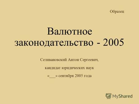 Валютное законодательство - 2005 Селивановский Антон Сергеевич, кандидат юридических наук «___» сентября 2005 года Образец.