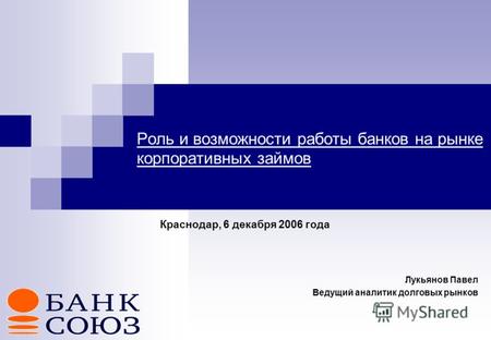 Роль и возможности работы банков на рынке корпоративных займов Краснодар, 6 декабря 2006 года Лукьянов Павел Ведущий аналитик долговых рынков.