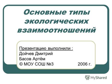 Основные типы экологических взаимоотношений Презентацию выполнили : Дойчев Дмитрий Басов Артём © МОУ СОШ 3 2006 г.