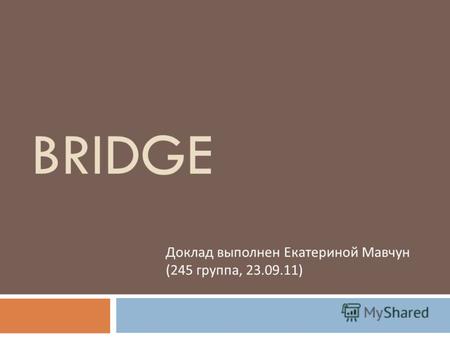 BRIDGE Доклад выполнен Екатериной Мавчун (245 группа, 23.09.11)