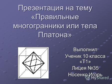 Презентация на тему «Правильные многогранники или тела Платона» Выполнил Ученик 10 класса «Т1» Лицея 35 Носенко Игорь.
