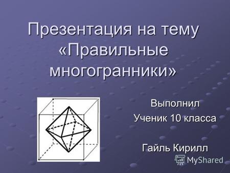 Презентация на тему «Правильные многогранники» Выполнил Ученик 10 класса Гайль Кирилл.