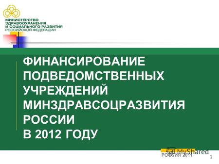 1 ФИНАНСИРОВАНИЕ ПОДВЕДОМСТВЕННЫХ УЧРЕЖДЕНИЙ МИНЗДРАВСОЦРАЗВИТИЯ РОССИИ В 2012 ГОДУ РОССИЯ 2011.