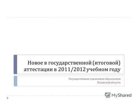 Новое в государственной ( итоговой ) аттестации в 2011/2012 учебном году Государственное управление образования Псковской области.