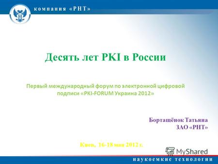 Десять лет PKI в России Первый международный форум по электронной цифровой подписи «PKI-FORUM Украина 2012» Бортащёнок Татьяна ЗАО «РНТ» Киев, 16-18 мая.