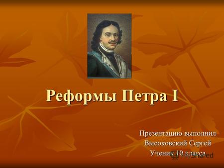 Реформы Петра I Презентацию выполнил Высоковский Сергей Ученик 10 класса.