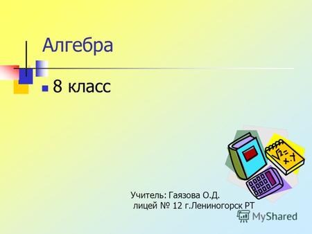 Алгебра 8 класс Учитель: Гаязова О.Д. лицей 12 г.Лениногорск РТ.
