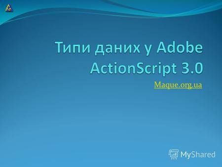 Maque.org.ua Adobe ActionScript 3.0 підтримує: Булев (Boolean) Ціле число (int) Неініційована змінна (Null) Число (Number) Рядок або стрічка (String)