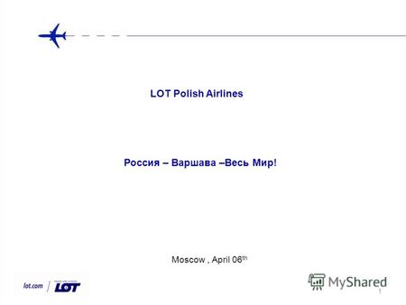 1 Moscow, April 06 th LOT Polish Airlines Россия – Варшава –Весь Мир!