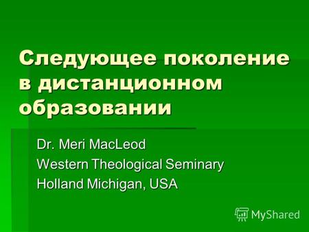 Следующее поколение в дистанционном образовании Dr. Meri MacLeod Western Theological Seminary Holland Michigan, USA.