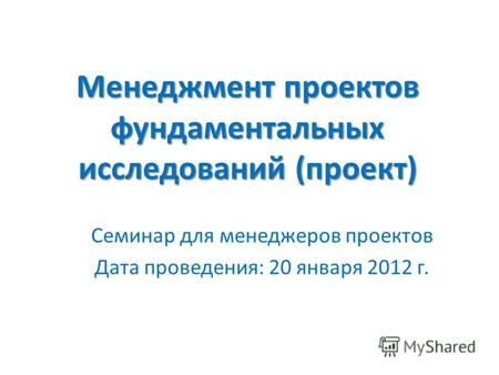 Менеджмент проектов фундаментальных исследований (проект) Семинар для менеджеров проектов Дата проведения: 20 января 2012 г.