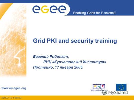 INFSO-RI-508833 Enabling Grids for E-sciencE www.eu-egee.org Grid PKI and security training Евгений Рябинкин, РНЦ «Курчатовский Институт» Протвино, 17.