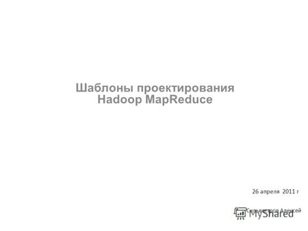 Шаблоны проектирования Hadoop MapReduce Сильвестров Алексей 26 апреля 2011 г.