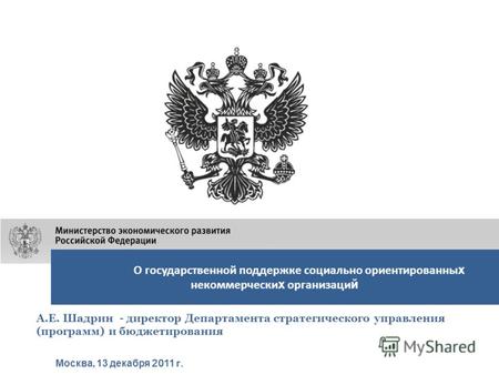 О государственной поддержке социально ориентированны х некоммерчески х организаци й Москва, 13 декабря 2011 г. А.Е. Шадрин - директор Департамента стратегического.
