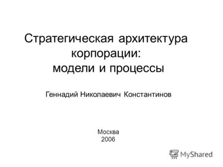 Стратегическая архитектура корпорации: модели и процессы Геннадий Николаевич Константинов Москва 2006.