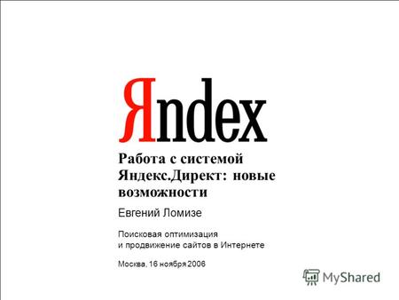 1 Работа с системой Яндекс.Директ: новые возможности Евгений Ломизе Поисковая оптимизация и продвижение сайтов в Интернете Москва, 16 ноября 2006.