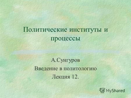Политические институты и процессы А.Сунгуров Введение в политологию Лекция 12.