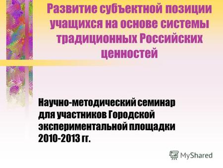 Развитие субъектной позиции учащихся на основе системы традиционных Российских ценностей Научно-методический семинар для участников Городской экспериментальной.