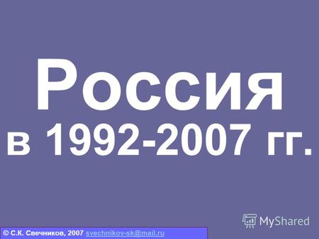 Россия в 1992-2007 гг. © С.К. Свечников, 2007 svechnikov-sk@mail.rusvechnikov-sk@mail.ru.