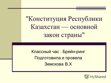 Конституция Республики Казахстан основной закон страны Классный час. Брейн-ринг Подготовила и провела Земскова В.Х.