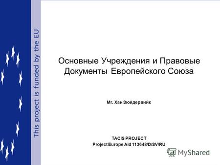 TACIS PROJECT Project Europe Aid 113648/D/SV/RU Основные Учреждения и Правовые Документы Европейского Союза Mr. Хан Зюйдервийк.