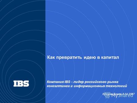 Компания IBS - лидер российского рынка консалтинга и информационных технологий Козлова Елена, 6.04.2007 Как превратить идею в капитал.