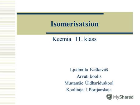 Isomerisatsion Keemia 11. klass Ljudmilla Ivaŝkevitŝ Arvuti koolis Mustamäe Üldhariduskool Koolitaja: I.Portjanskaja.