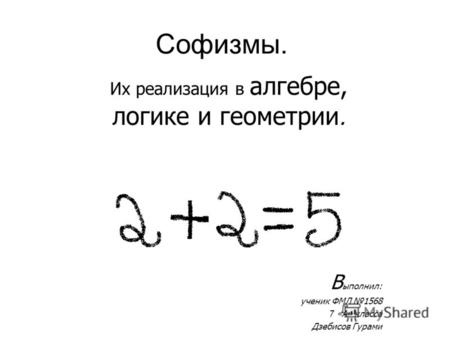 Софизмы. Их реализация в алгебре, логике и геометрии. В ыполнил: ученик ФМЛ 1568 7 «А» класса Дзебисов Гурами.