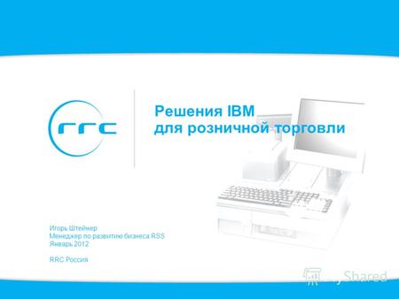 Решения IBM для розничной торговли Игорь Штейнер Менеджер по развитию бизнеса RSS Январь 2012 RRC Россия.