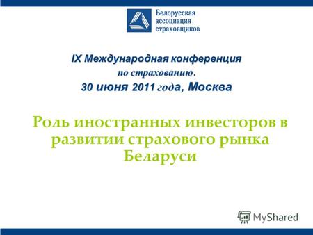 IХ Международная конференция по страхованию, 30 июня 2011 года, Москва Роль иностранных инвесторов в развитии страхового рынка Беларуси.