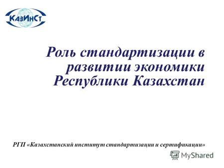 Роль стандартизации в развитии экономики Республики Казахстан РГП «Казахстанский институт стандартизации и сертификации»