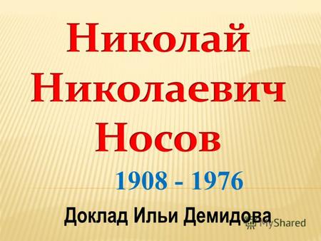1908 - 1976 Доклад Ильи Демидова. Николай Носов говорил: « Сочинять для детей наилучшая работа. Она требует очень много знаний. Главное – любви к ним.