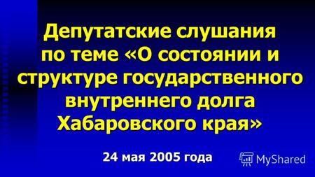 Депутатские слушания по теме «О состоянии и структуре государственного внутреннего долга Хабаровского края» 24 мая 2005 года.