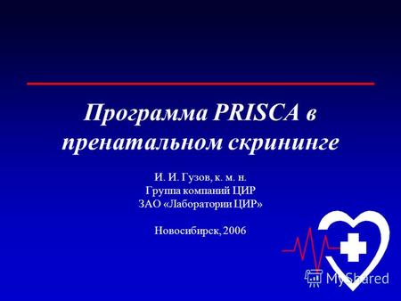 Программа PRISCA в пренатальном скрининге И. И. Гузов, к. м. н. Группа компаний ЦИР ЗАО «Лаборатории ЦИР» Новосибирск, 2006.
