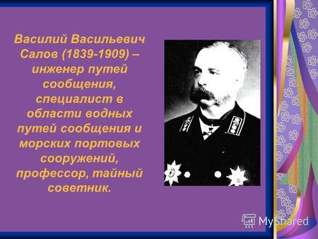 Василий Васильевич Салов (1839-1909) – инженер путей сообщения, специалист в области водных путей сообщения и морских портовых сооружений, профессор, тайный.