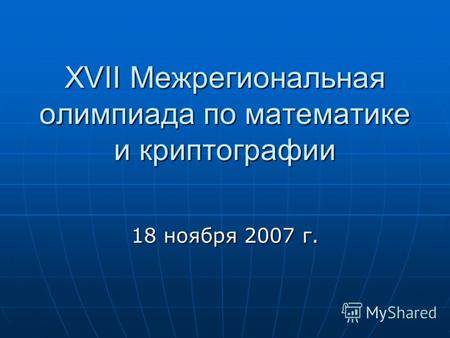 XVII Межрегиональная олимпиада по математике и криптографии 18 ноября 2007 г.
