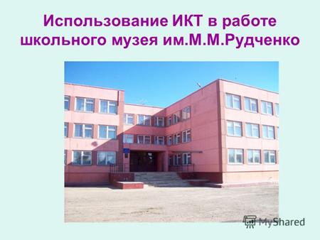 Использование ИКТ в работе школьного музея им.М.М.Рудченко.