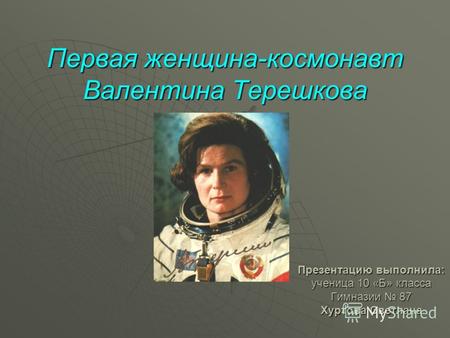 Первая женщина-космонавт Валентина Терешкова Презентацию выполнила: ученица 10 «Б» класса Гимназии 87 Хуртова Светлана.