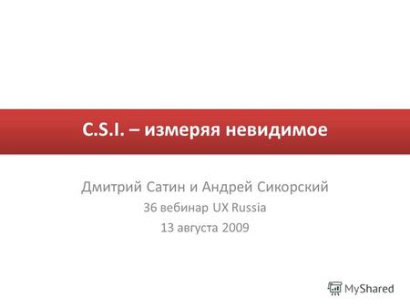 C.S.I. – измеряя невидимое Дмитрий Сатин и Андрей Сикорский 36 вебинар UX Russia 13 августа 2009.