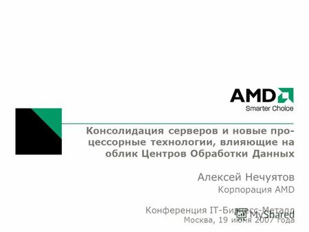 Консолидация серверов и новые про- цессорные технологии, влияющие на облик Центров Обработки Данных Алексей Нечуятов Корпорация AMD Конференция IT-Бизнесс-Металл.
