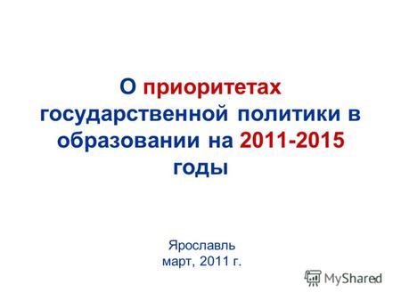 1 О приоритетах государственной политики в образовании на 2011-2015 годы Ярославль март, 2011 г.