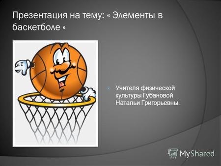 Презентация на тему: « Элементы в баскетболе » Учителя физической культуры Губановой Натальи Григорьевны.