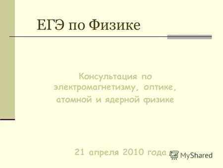 ЕГЭ по Физике Консультация по электромагнетизму, оптике, атомной и ядерной физике 21 апреля 2010 года.