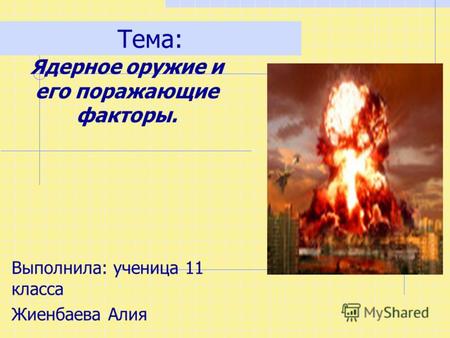 Тема: Ядерное оружие и его поражающие факторы. Выполнила: ученица 11 класса Жиенбаева Алия.