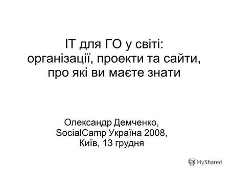 ІТ для ГО у світі: організації, проекти та сайти, про які ви маєте знати Олександр Демченко, SocialCamp Україна 2008, Київ, 13 грудня.